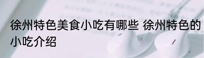 徐州特色美食小吃有哪些 徐州特色的小吃介绍