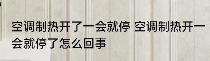 空调制热开了一会就停 空调制热开一会就停了怎么回事
