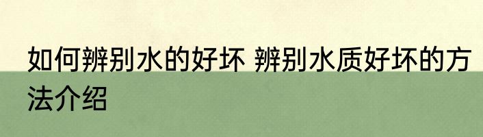 如何辨别水的好坏 辨别水质好坏的方法介绍