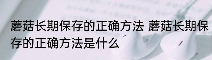 蘑菇长期保存的正确方法 蘑菇长期保存的正确方法是什么
