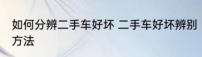 如何分辨二手车好坏 二手车好坏辨别方法