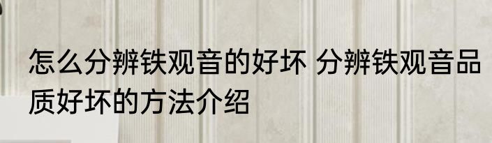 怎么分辨铁观音的好坏 分辨铁观音品质好坏的方法介绍