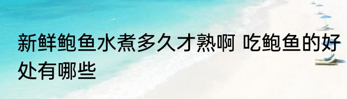 新鲜鲍鱼水煮多久才熟啊 吃鲍鱼的好处有哪些