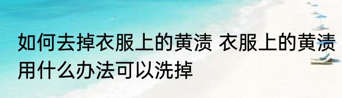 如何去掉衣服上的黄渍 衣服上的黄渍用什么办法可以洗掉