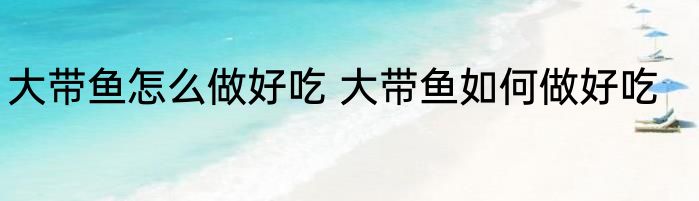 大带鱼怎么做好吃 大带鱼如何做好吃