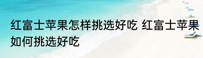 红富士苹果怎样挑选好吃 红富士苹果如何挑选好吃