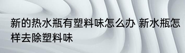 新的热水瓶有塑料味怎么办 新水瓶怎样去除塑料味