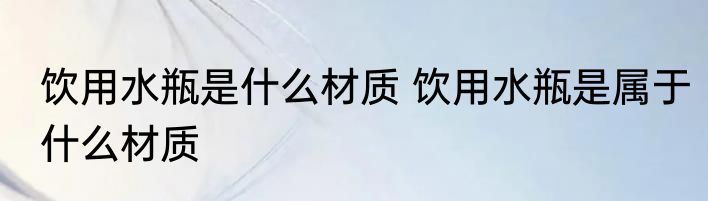 饮用水瓶是什么材质 饮用水瓶是属于什么材质