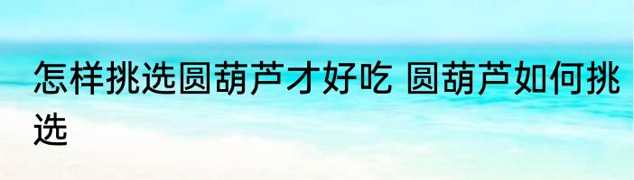 怎样挑选圆葫芦才好吃 圆葫芦如何挑选