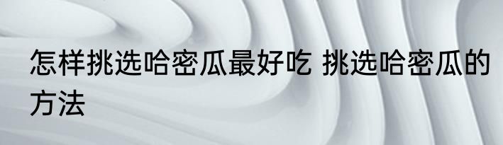 怎样挑选哈密瓜最好吃 挑选哈密瓜的方法