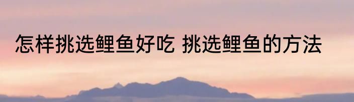 怎样挑选鲤鱼好吃 挑选鲤鱼的方法