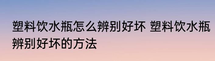 塑料饮水瓶怎么辨别好坏 塑料饮水瓶辨别好坏的方法