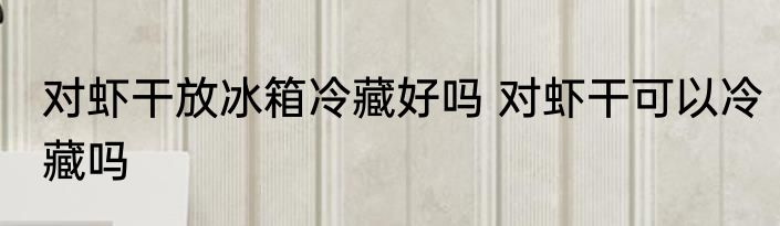 对虾干放冰箱冷藏好吗 对虾干可以冷藏吗