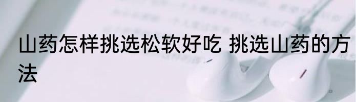 山药怎样挑选松软好吃 挑选山药的方法