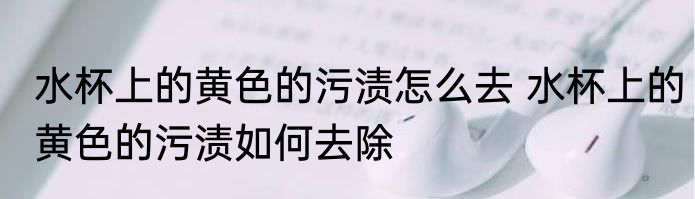 水杯上的黄色的污渍怎么去 水杯上的黄色的污渍如何去除
