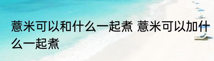 薏米可以和什么一起煮 薏米可以加什么一起煮