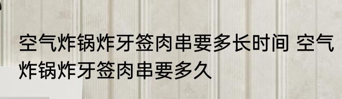 空气炸锅炸牙签肉串要多长时间 空气炸锅炸牙签肉串要多久
