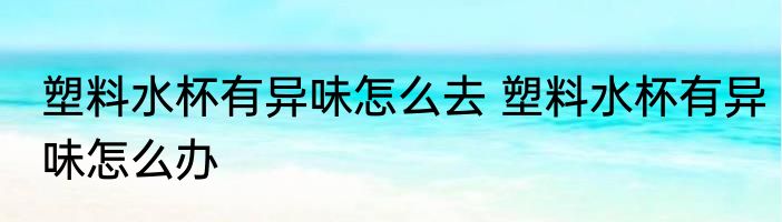 塑料水杯有异味怎么去 塑料水杯有异味怎么办