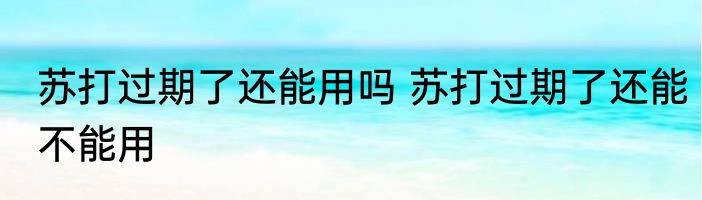 苏打过期了还能用吗 苏打过期了还能不能用