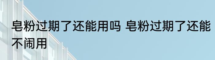 皂粉过期了还能用吗 皂粉过期了还能不闹用