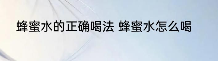 蜂蜜水的正确喝法 蜂蜜水怎么喝
