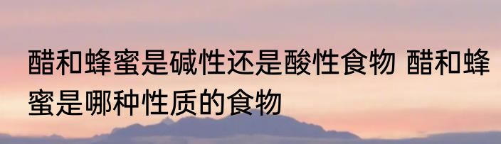 醋和蜂蜜是碱性还是酸性食物 醋和蜂蜜是哪种性质的食物
