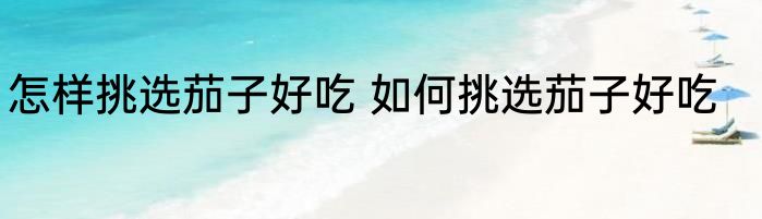 怎样挑选茄子好吃 如何挑选茄子好吃