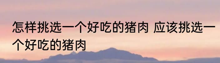 怎样挑选一个好吃的猪肉 应该挑选一个好吃的猪肉
