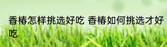 香椿怎样挑选好吃 香椿如何挑选才好吃