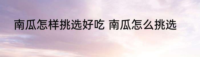 南瓜怎样挑选好吃 南瓜怎么挑选