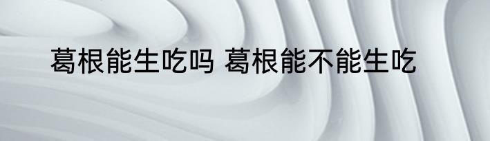 葛根能生吃吗 葛根能不能生吃