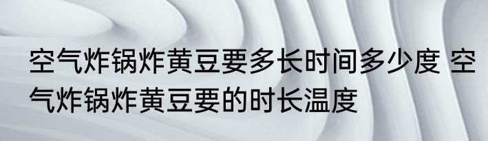 空气炸锅炸黄豆要多长时间多少度 空气炸锅炸黄豆要的时长温度