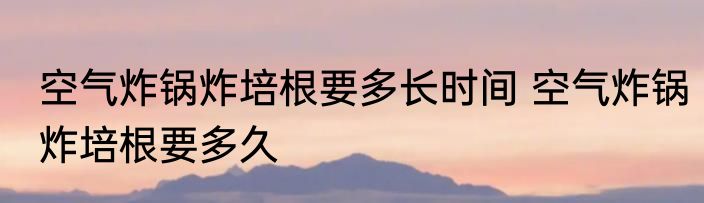 空气炸锅炸培根要多长时间 空气炸锅炸培根要多久
