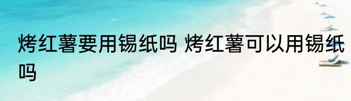 烤红薯要用锡纸吗 烤红薯可以用锡纸吗