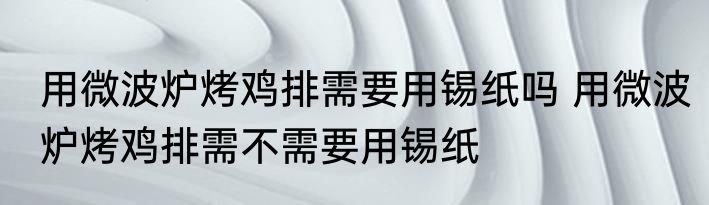 用微波炉烤鸡排需要用锡纸吗 用微波炉烤鸡排需不需要用锡纸