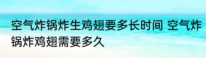 空气炸锅炸生鸡翅要多长时间 空气炸锅炸鸡翅需要多久
