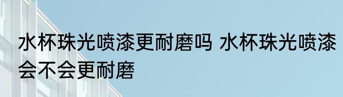 水杯珠光喷漆更耐磨吗 水杯珠光喷漆会不会更耐磨