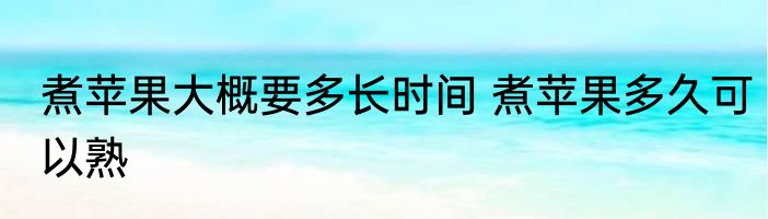 煮苹果大概要多长时间 煮苹果多久可以熟