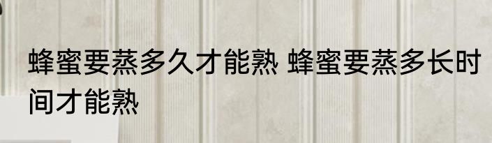 蜂蜜要蒸多久才能熟 蜂蜜要蒸多长时间才能熟