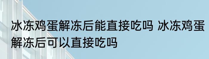 冰冻鸡蛋解冻后能直接吃吗 冰冻鸡蛋解冻后可以直接吃吗