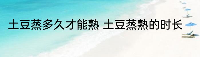土豆蒸多久才能熟 土豆蒸熟的时长