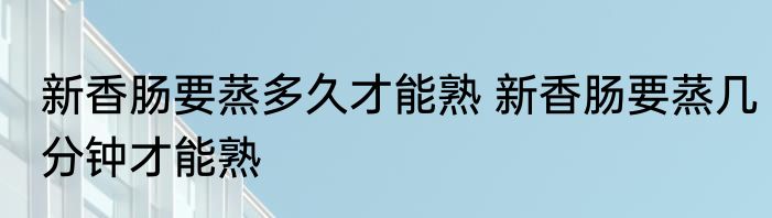 新香肠要蒸多久才能熟 新香肠要蒸几分钟才能熟