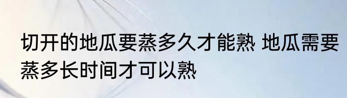 切开的地瓜要蒸多久才能熟 地瓜需要蒸多长时间才可以熟
