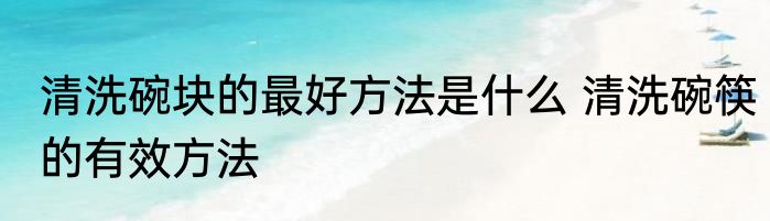 清洗碗块的最好方法是什么 清洗碗筷的有效方法