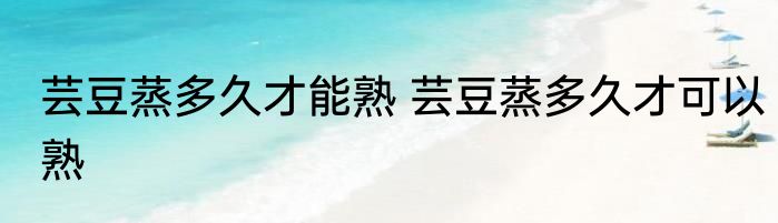 芸豆蒸多久才能熟 芸豆蒸多久才可以熟