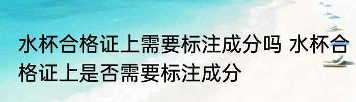 水杯合格证上需要标注成分吗 水杯合格证上是否需要标注成分