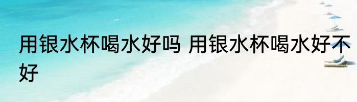 用银水杯喝水好吗 用银水杯喝水好不好
