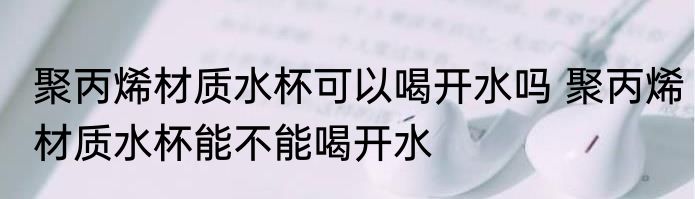 聚丙烯材质水杯可以喝开水吗 聚丙烯材质水杯能不能喝开水