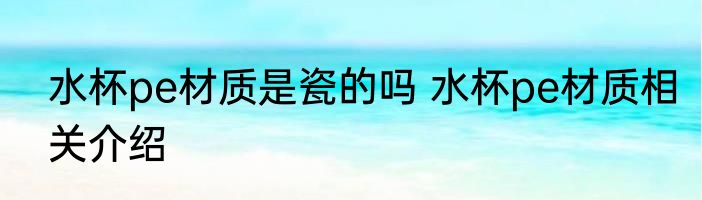 水杯pe材质是瓷的吗 水杯pe材质相关介绍