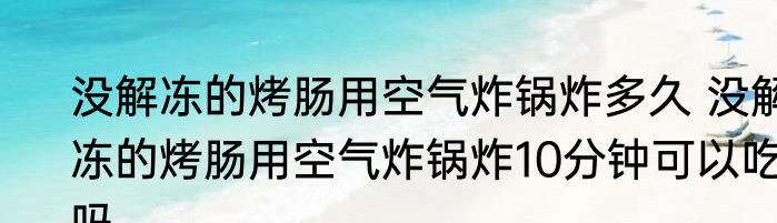 没解冻的烤肠用空气炸锅炸多久 没解冻的烤肠用空气炸锅炸10分钟可以吃吗